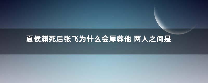 夏侯渊死后张飞为什么会厚葬他 两人之间是怎么扯上关系的